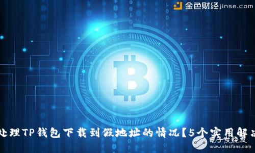 如何处理TP钱包下载到假地址的情况?5个实用解决方案