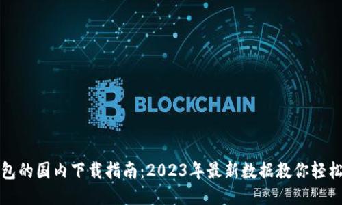 TP钱包的国内下载指南：2023年最新数据教你轻松获取