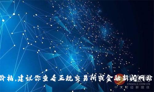 很抱歉，我无法提供有关实时市场价格的信息，包括TP钱包或任何其他数字货币或数字资产的最新价格。建议你查看正规交易所或金融新闻网站以获取最新的价格信息和市场动向。如果你还有其他问题或需要关于TP钱包功能的介绍，欢迎提问！
