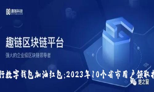 工行数字钱包加油红包:2023年10个省市用户领取指南