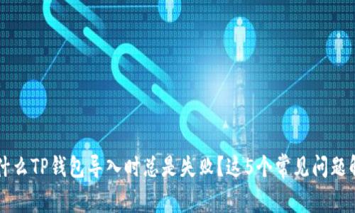 为什么TP钱包导入时总是失败？这5个常见问题解析
