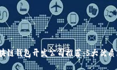2023年安徽区块链钱包开发公司推荐：5大优质服务与解决方案