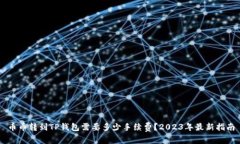 币币转到TP钱包需要多少手续费？202
