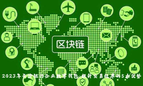 2023年长沙银行企业数字钱包：提升交易效率的5大优势