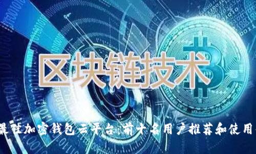 2023年最佳加密钱包云平台:前十名用户推荐和使用体验分析