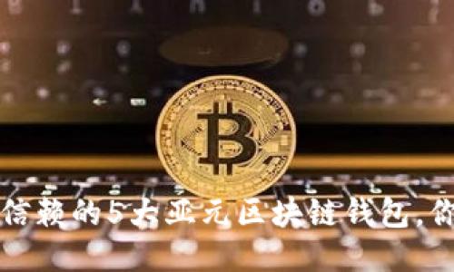 2023年最值得信赖的5大亚元区块链钱包,你绝对不能错过!
