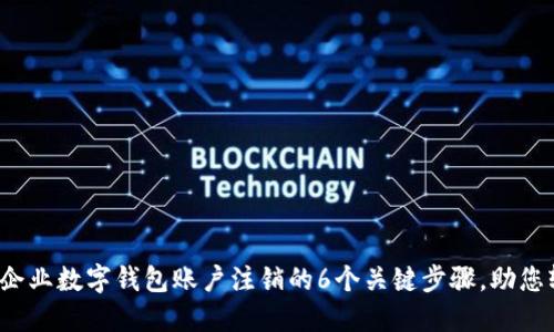 2023年企业数字钱包账户注销的6个关键步骤,助您轻松完成