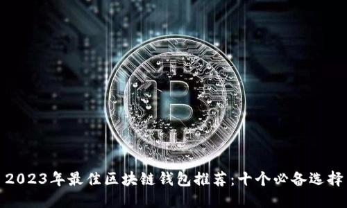 2023年最佳区块链钱包推荐：十个必备选择