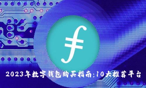 2023年数字钱包购买指南：10大推荐平台