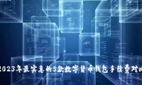 2023年最实惠的5款数字货币钱包手续费对比