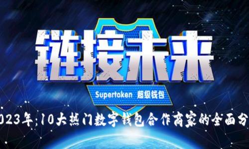 2023年:10大热门数字钱包合作商家的全面分析