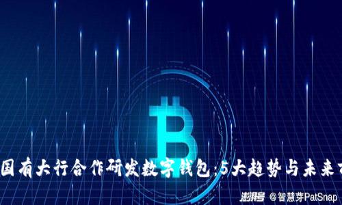 2023年国有大行合作研发数字钱包:5大趋势与未来前景分析