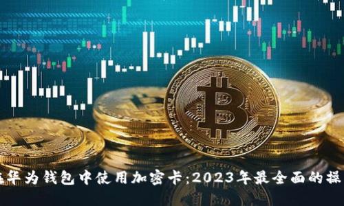 如何在华为钱包中使用加密卡：2023年最全面的操作指南