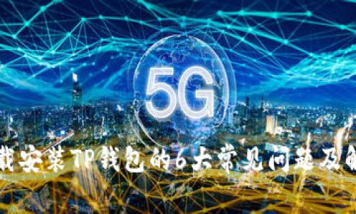 无法下载安装TP钱包的6大常见问题及解决方法
